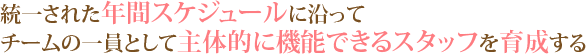 統一された年間スケジュールに沿って チームの一員として主体的に機能できるスタッフを育成する